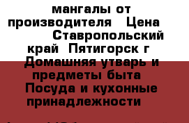 мангалы от производителя › Цена ­ 1 500 - Ставропольский край, Пятигорск г. Домашняя утварь и предметы быта » Посуда и кухонные принадлежности   